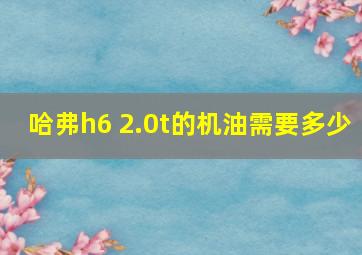 哈弗h6 2.0t的机油需要多少